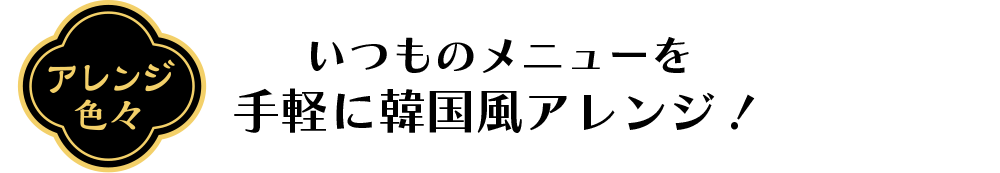 アレンジ色々　いつものメニューを手軽に韓国風アレンジ！