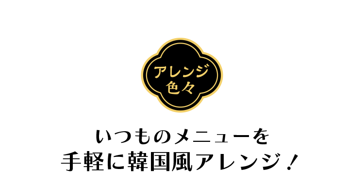 アレンジ色々　いつものメニューを手軽に韓国風アレンジ！