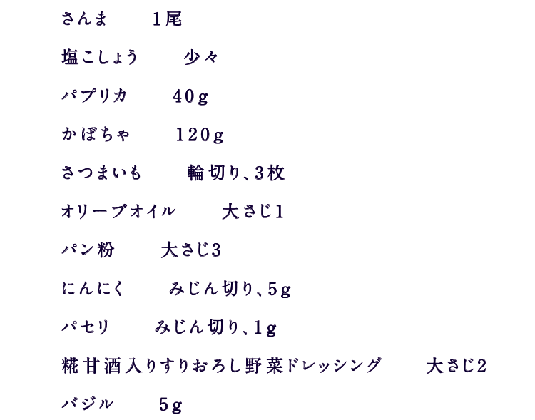 さんま　　1尾塩こしょう　　100gパプリカ　　6個かぼちゃ　　20gさつまいも　　輪切り、3枚オリーブオイル　　2gパン粉　　100gにんにく　　みじん切り、5ｇパセリ　　みじん切り、1ｇ糀甘酒入り5種の野菜果実ドレッシング　　大さじ2バジル　　5ｇ