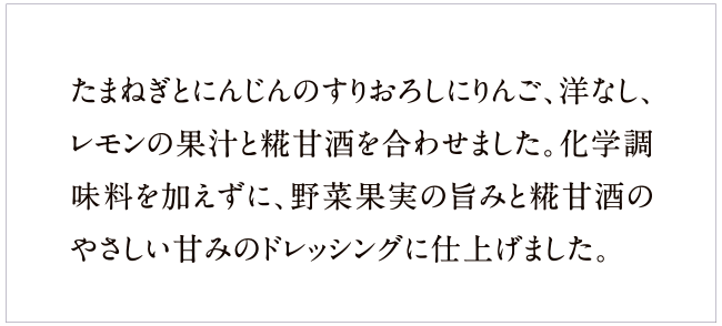 玉ねぎとにんじんのすりおろしをベースに、3種の果汁を合わせて食べやすく。化学調味料は不使用、糀甘酒と野菜果実の旨みでまろやかなおいしさに。