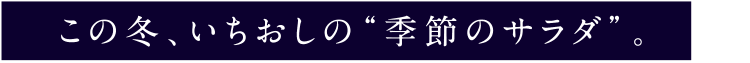 この冬、いちおしの“季節のサラダ”
