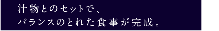 汁物とのセットで、バランスのとれた食事が完成。