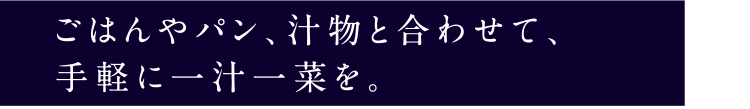 ごはんやパン、汁物と合わせて、手軽に一汁一菜を。