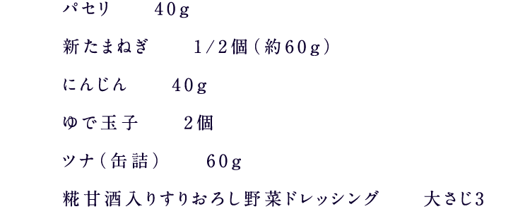 パセリ 40g新たまねぎ 1/2個（約60g）にんじん 40gゆで玉子 2個ツナ（缶詰） 60g糀甘酒入り５種の野菜果実ドレッシング 大さじ3
