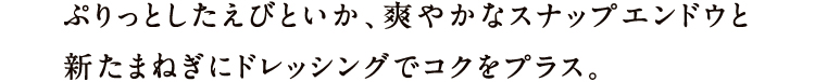 ぷりっとしたえびといか、爽やかなスナップエンドウと新たまねぎにドレッシングでコクをプラス。