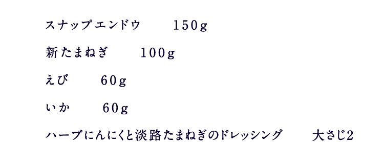 スナップエンドウ 150g新たまねぎ 100gえび 60gいか 60gハーブにんにくと淡路たまねぎのドレッシング 大さじ2