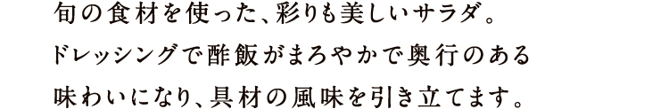 旬の食材を使った、彩りも美しいサラダ。ドレッシングで酢飯がまろやかで奥行のある味わいになり、具材の風味を引き立てます。