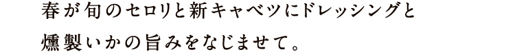 春が旬のセロリと新キャベツにドレッシングと燻製いかの旨みをなじませて。