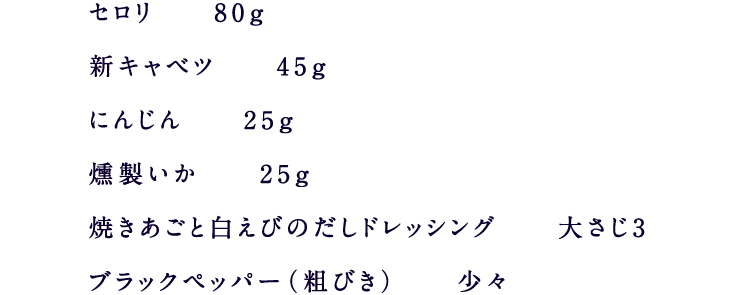 セロリ 80g新キャベツ 45gにんじん 25g燻製いか 25g焼きあごと白えびのだしドレッシング 大さじ3ブラックペッパー（粗びき） 少々