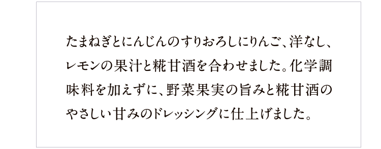 たまねぎとにんじんのすりおろしをベースに、3種の果汁を合わせて食べやすく。化学調味料は不使用、糀甘酒と野菜果実の旨みでまろやかなおいしさに。