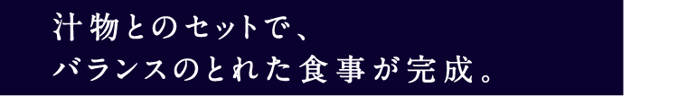 汁物とのセットで、バランスのとれた食事が完成。