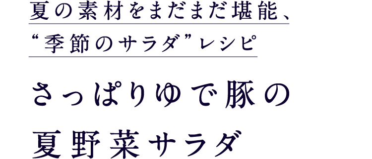 夏の素材をまだまだ堪能、“季節のサラダ”レシピさっぱりゆで豚の夏野菜サラダ