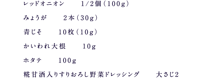 レッドオニオン1/2個（100g）みょうが2本（30g）青じそ10枚（10g）かいわれ大根10gホタテ100g糀甘酒入りすりおろし野菜ドレッシング大さじ2