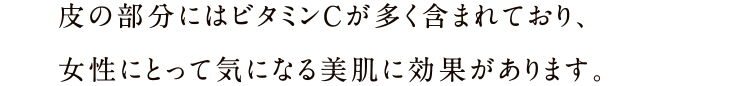 皮の部分にはビタミンCが多く含まれており、女性にとって気になる美肌に効果があります。