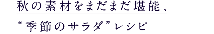 秋の素材をまだまだ堪能、“季節のサラダ”レシピ