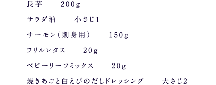 長芋200g、サラダ油小さじ1、サーモン（刺身用）150g、フリルレタス20g、ベビーリーフミックス20g、焼きあごと白えびのだしドレッシング大さじ2